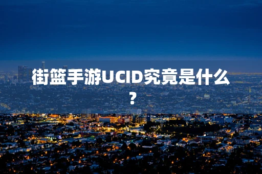 街篮手游UCID究竟是什么？