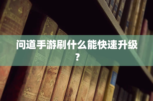 问道手游刷什么能快速升级？