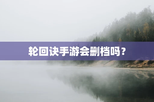 轮回诀手游会删档吗？