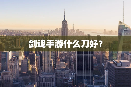 剑魂手游什么刀好？