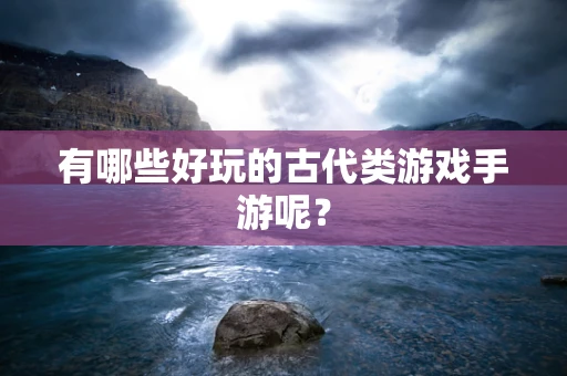 有哪些好玩的古代类游戏手游呢？