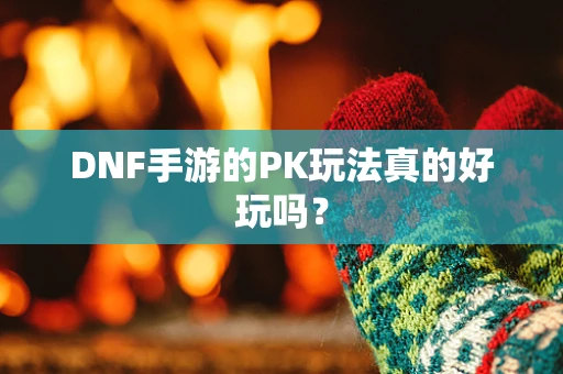 DNF手游的PK玩法真的好玩吗？