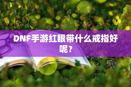 DNF手游红眼带什么戒指好呢？